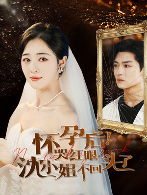 怀孕后！哭红眼！沈小姐不回头了（64集）火爆短剧抢先看