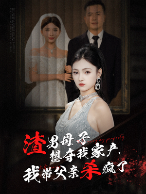 渣男母子想夺我家产，我带父亲杀疯了（52集）1-102集