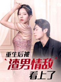 重生后被渣男情敌看上了（97集）我全都看完了