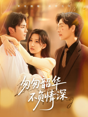 匆匆韶华不负情深（61集）一口气追完短剧